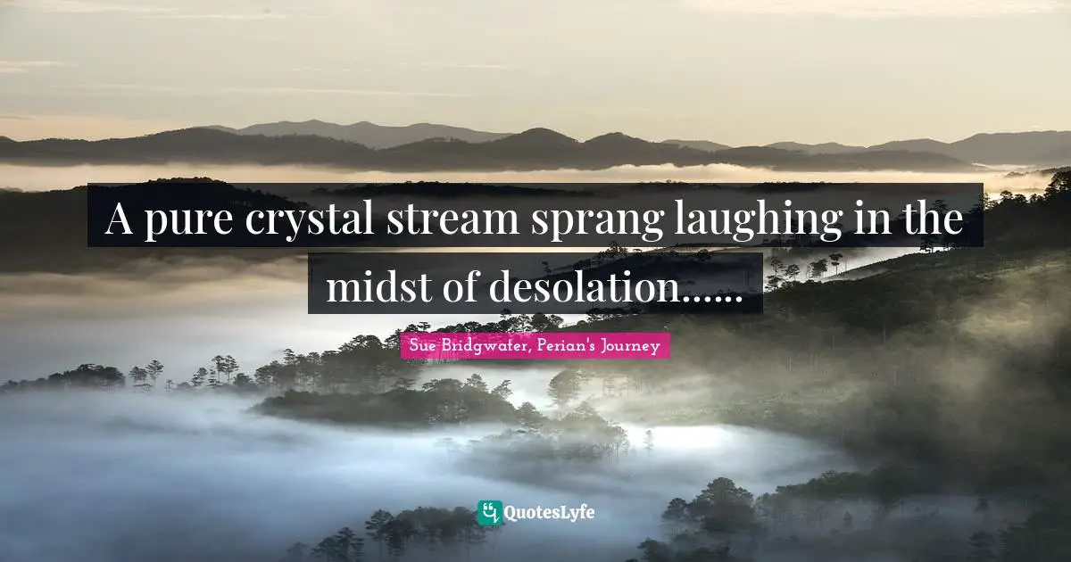 A pure crystal stream sprang laughing in the midst of desolation......