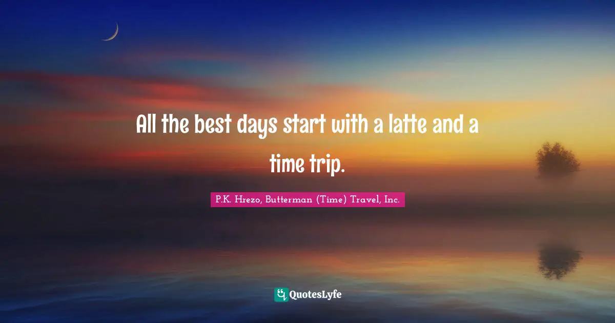 All the best days start with a latte and a time trip.