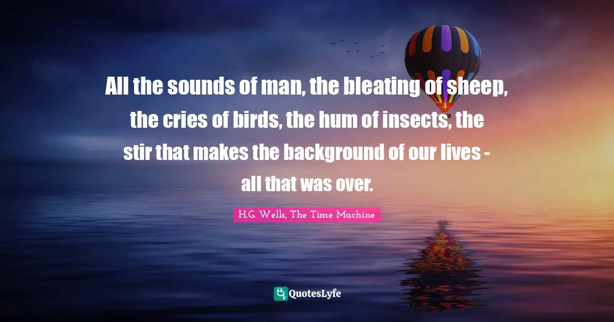 All the sounds of man, the bleating of sheep, the cries of birds, the hum of insects, the stir that makes the background of our lives - all that was over.