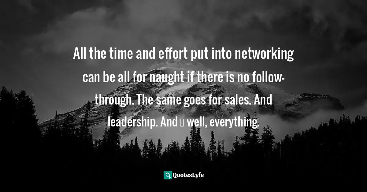 All the time and effort put into networking can be all for naught if there is no follow-through. The same goes for sales. And leadership. And … well, everything.