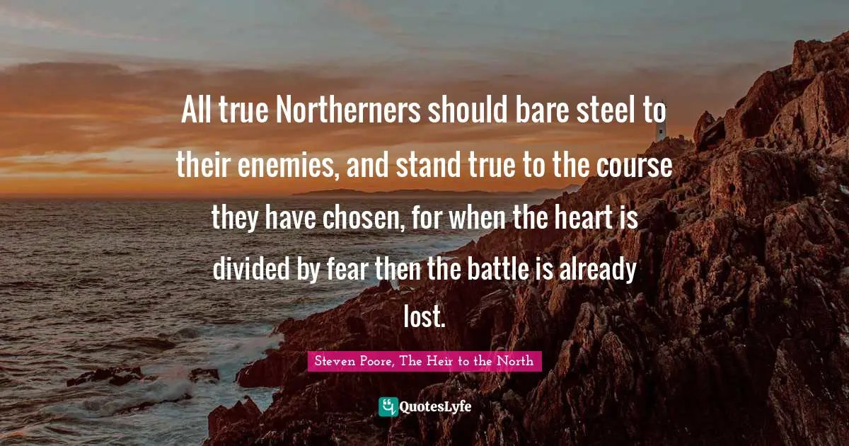 All true Northerners should bare steel to their enemies, and stand true to the course they have chosen, for when the heart is divided by fear then the battle is already lost.