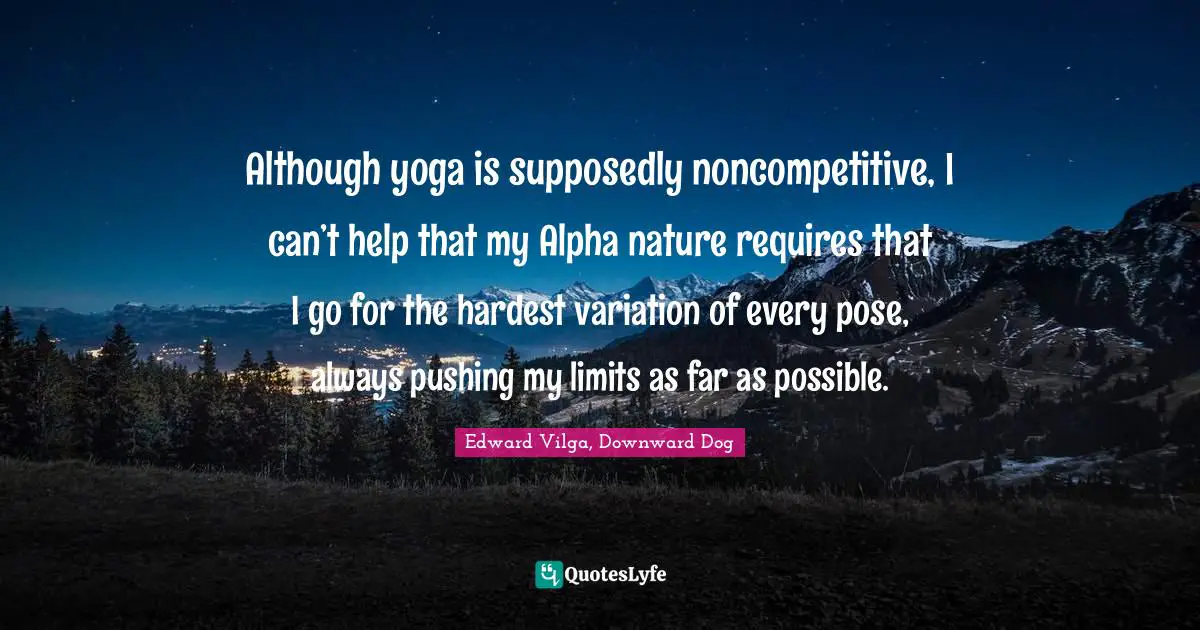 Although yoga is supposedly noncompetitive, I can’t help that my Alpha nature requires that I go for the hardest variation of every pose, always pushing my limits as far as possible.