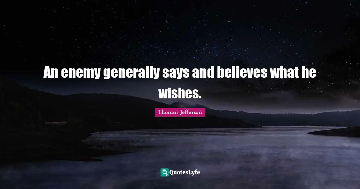 Thomas Jefferson Quotes: An enemy generally says and believes what he wishes.