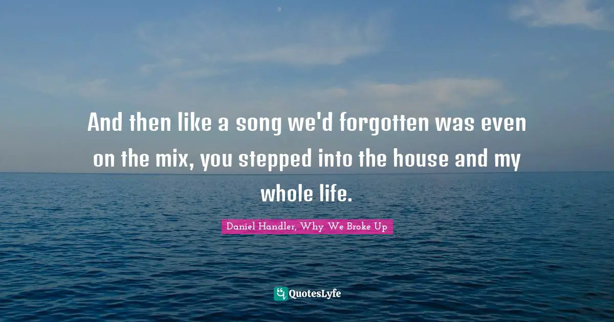 Daniel Handler, Why We Broke Up Quotes: "And then like a song we'd forgotten was even on the mix, you stepped into the house and my whole life."