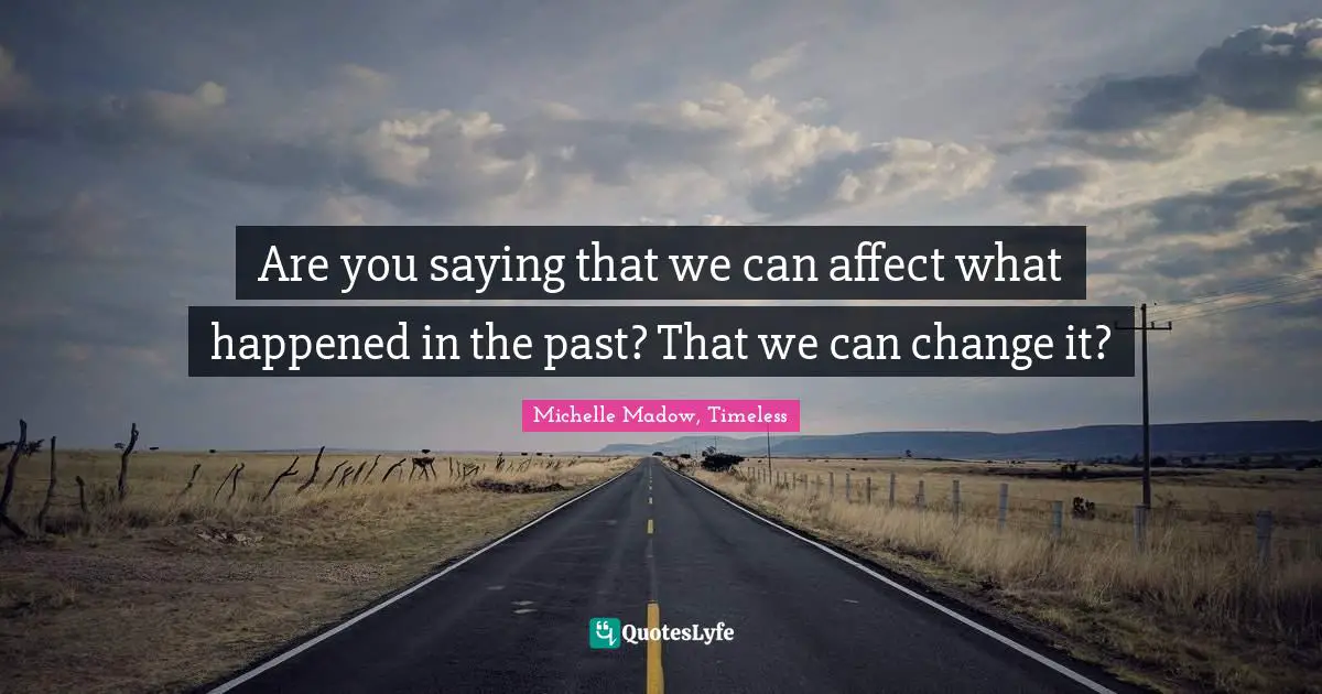 Are you saying that we can affect what happened in the past? That we can change it?