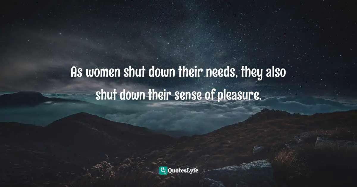 As women shut down their needs, they also shut down their sense of pleasure.