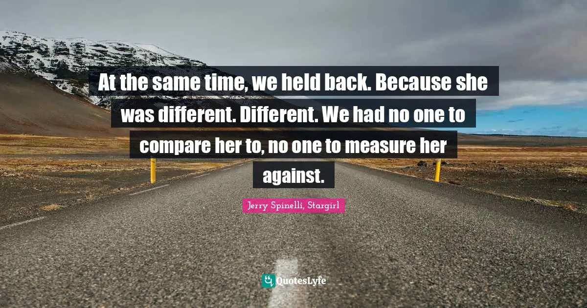 At the same time, we held back. Because she was different. Different. We had no one to compare her to, no one to measure her against.