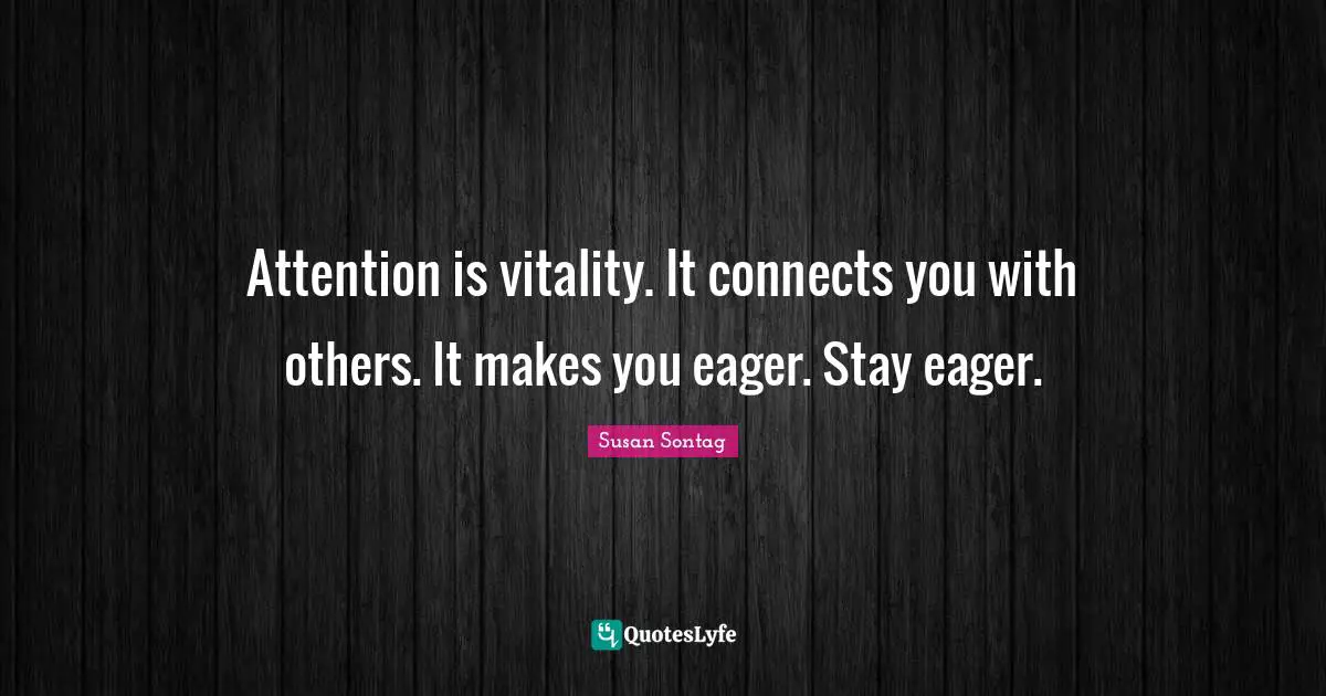 Susan Sontag Quotes: "Attention is vitality. It connects you with others. It makes you eager. Stay eager."