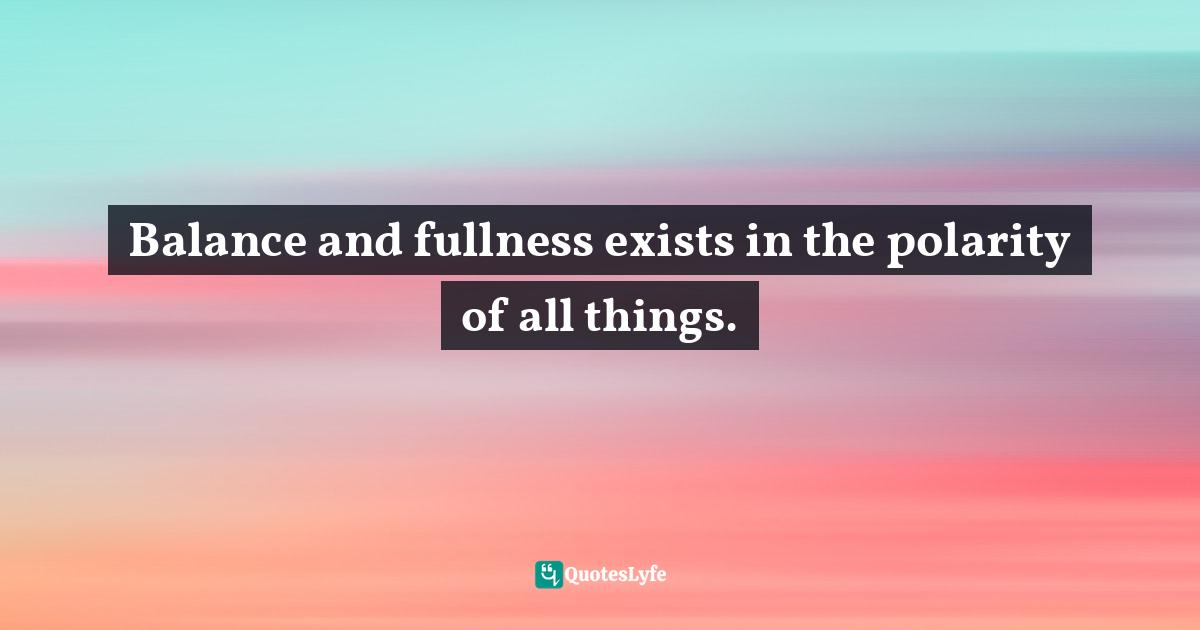 Balance and fullness exists in the polarity of all things.