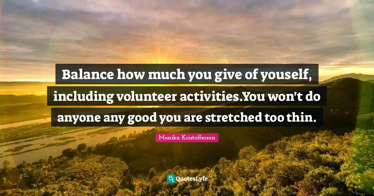 Balanced Life Quotes: "Balance how much you give of youself, including volunteer activities.You won't do anyone any good you are stretched too thin."