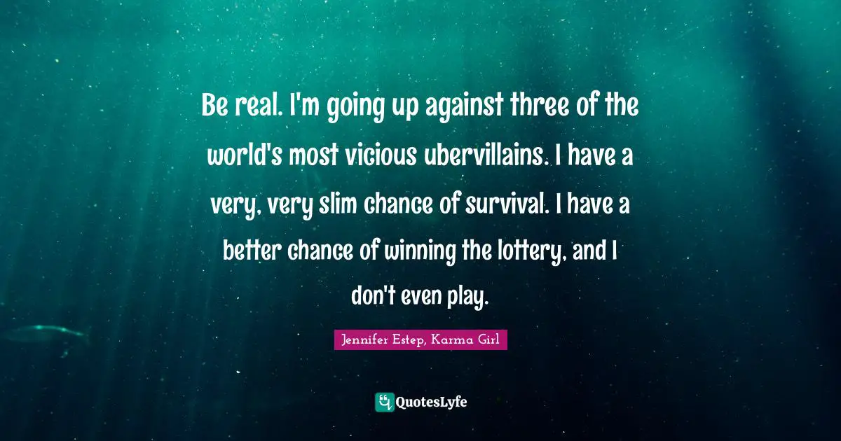 Be real. I'm going up against three of the world's most vicious ubervillains. I have a very, very slim chance of survival. I have a better chance of winning the lottery, and I don't even play.