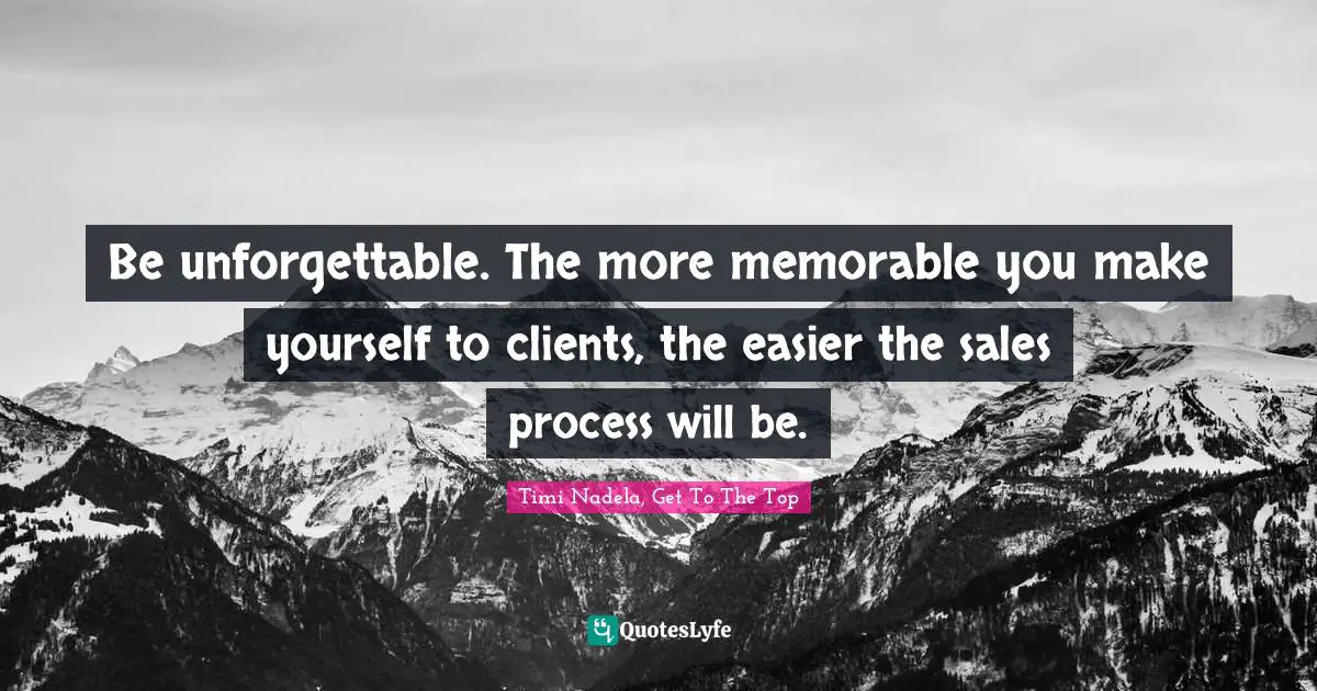 Be unforgettable. The more memorable you make yourself to clients, the easier the sales process will be.