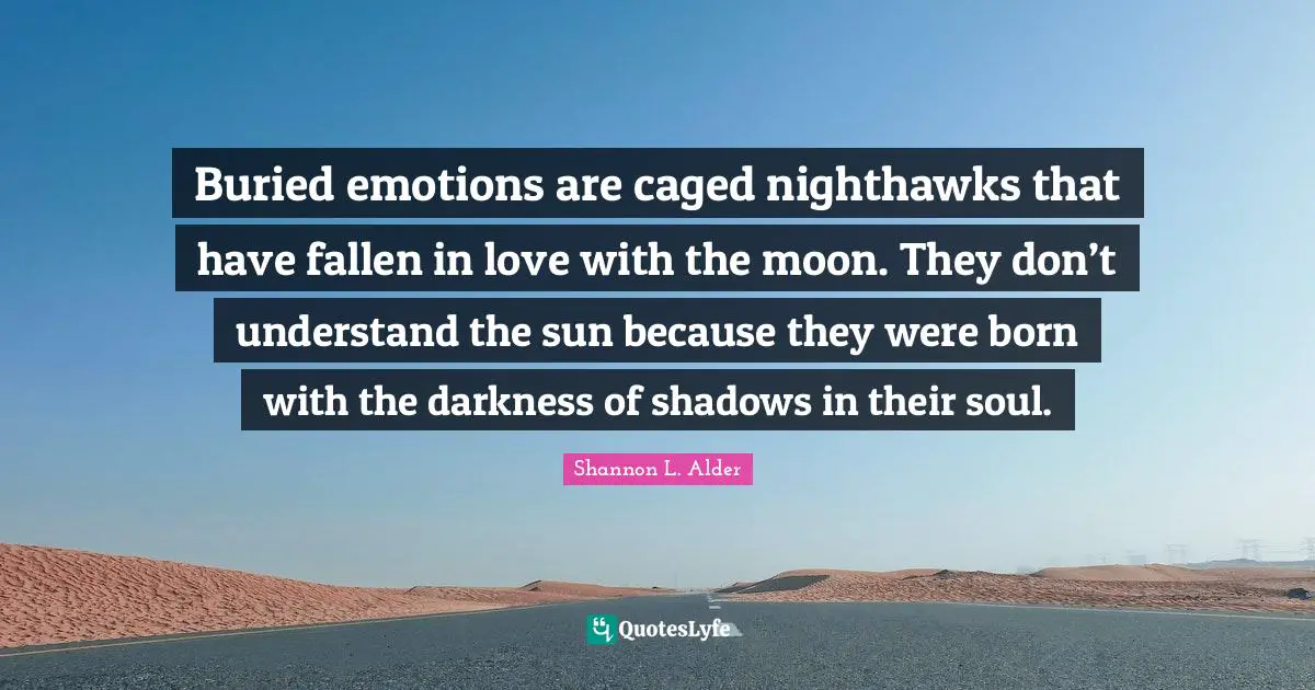 Buried emotions are caged nighthawks that have fallen in love with the moon. They don’t understand the sun because they were born with the darkness of shadows in their soul.