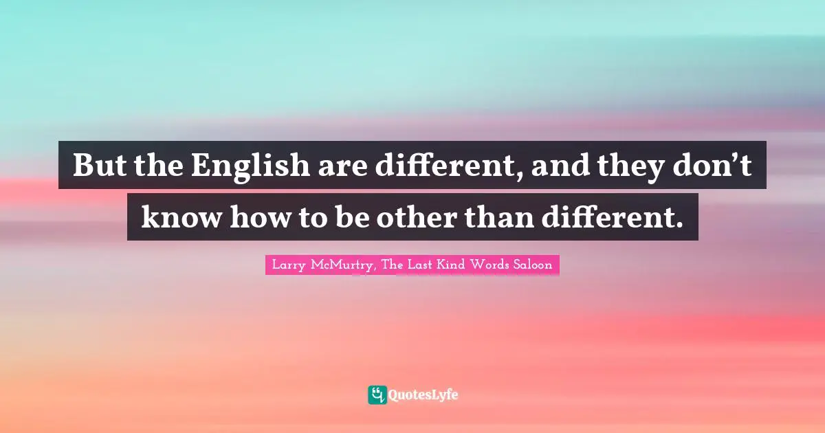 But the English are different, and they don’t know how to be other than different.
