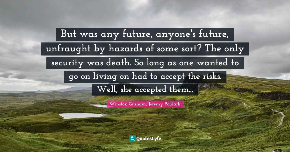 But was any future, anyone's future, unfraught by hazards of some sort? The only security was death. So long as one wanted to go on living on had to accept the risks. Well, she accepted them...