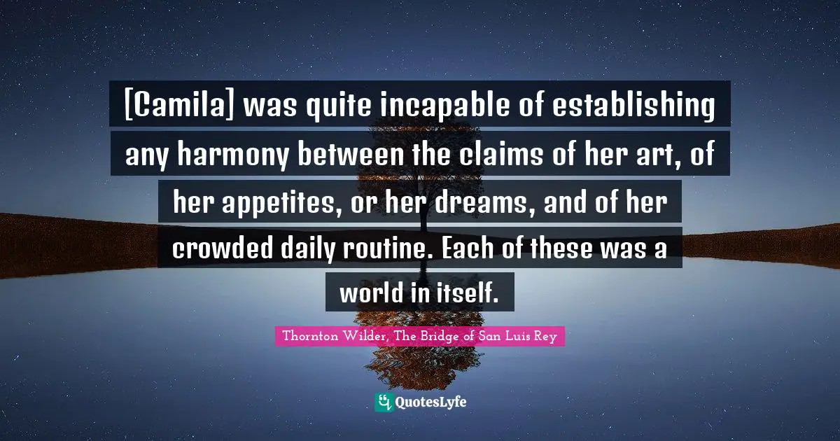 [Camila] was quite incapable of establishing any harmony between the claims of her art, of her appetites, or her dreams, and of her crowded daily routine. Each of these was a world in itself.