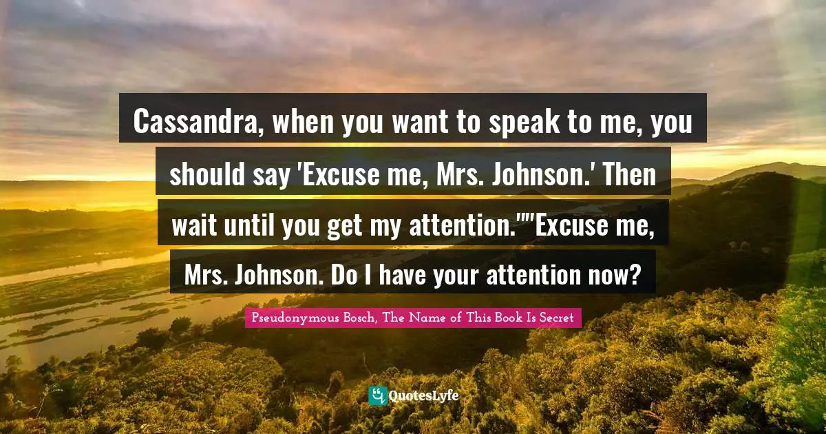 Pseudonymous Bosch Quotes: "Cassandra, when you want to speak to me, you should say 'Excuse me, Mrs. Johnson.' Then wait until you get my attention.""Excuse me, Mrs. Johnson. Do I have your attention now?"