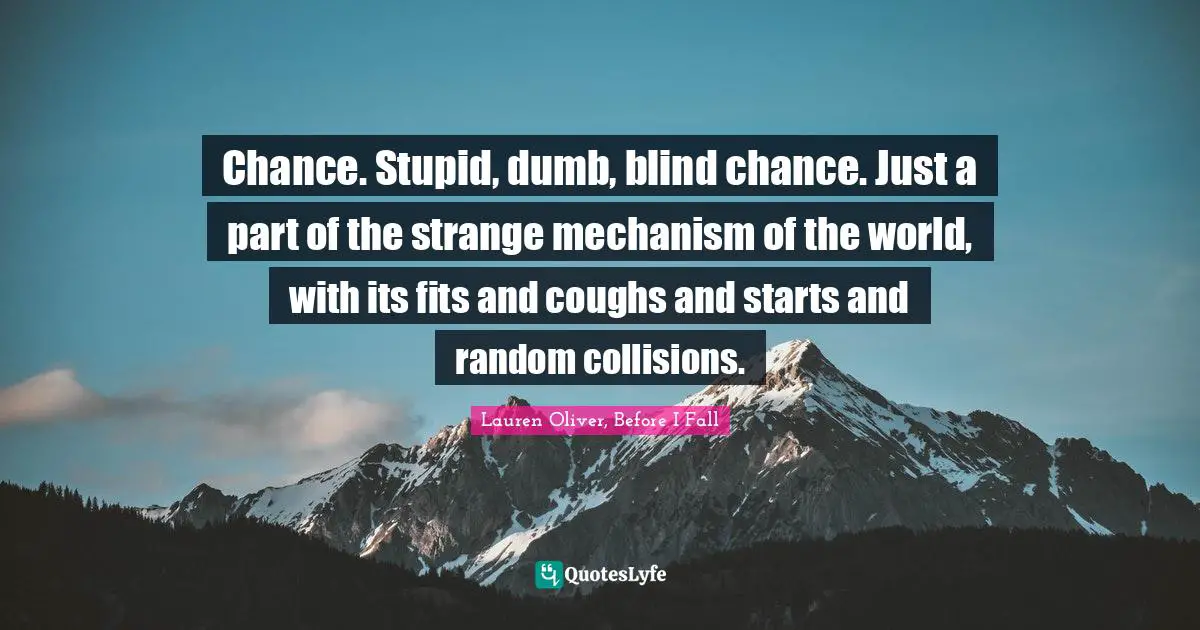 Chance. Stupid, dumb, blind chance. Just a part of the strange mechanism of the world, with its fits and coughs and starts and random collisions.
