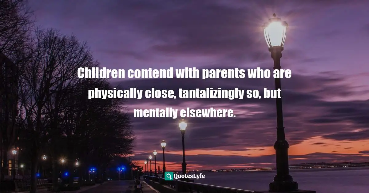 Children contend with parents who are physically close, tantalizingly so, but mentally elsewhere.