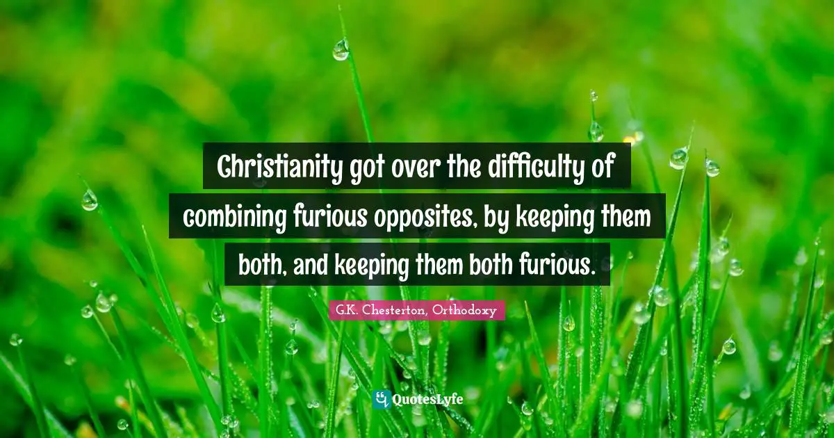 Christianity got over the difficulty of combining furious opposites, by keeping them both, and keeping them both furious.