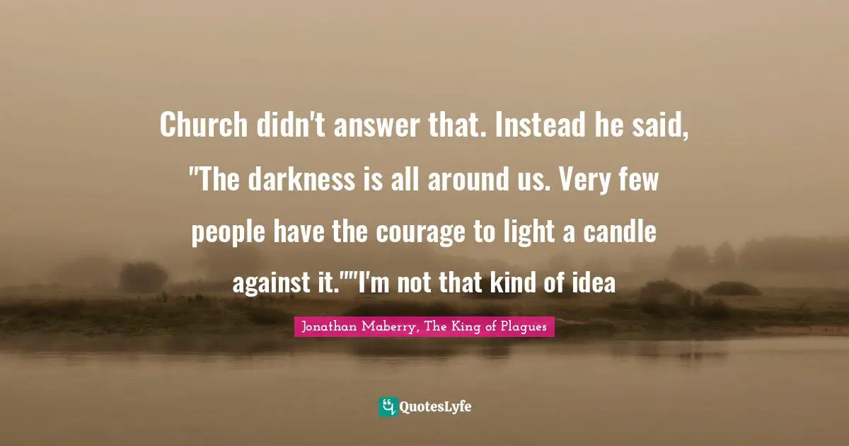 Church didn't answer that. Instead he said, "The darkness is all around us. Very few people have the courage to light a candle against it.""I'm not that kind of idea