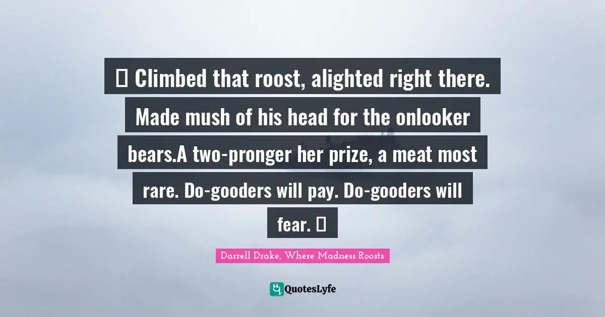 ♫ Climbed that roost, alighted right there. Made mush of his head for the onlooker bears.A two-pronger her prize, a meat most rare. Do-gooders will pay. Do-gooders will fear. ♫