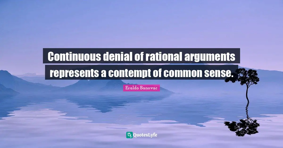 Continuous denial of rational arguments represents a contempt of common sense.