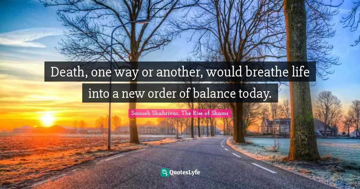 Death, one way or another, would breathe life into a new order of balance today.