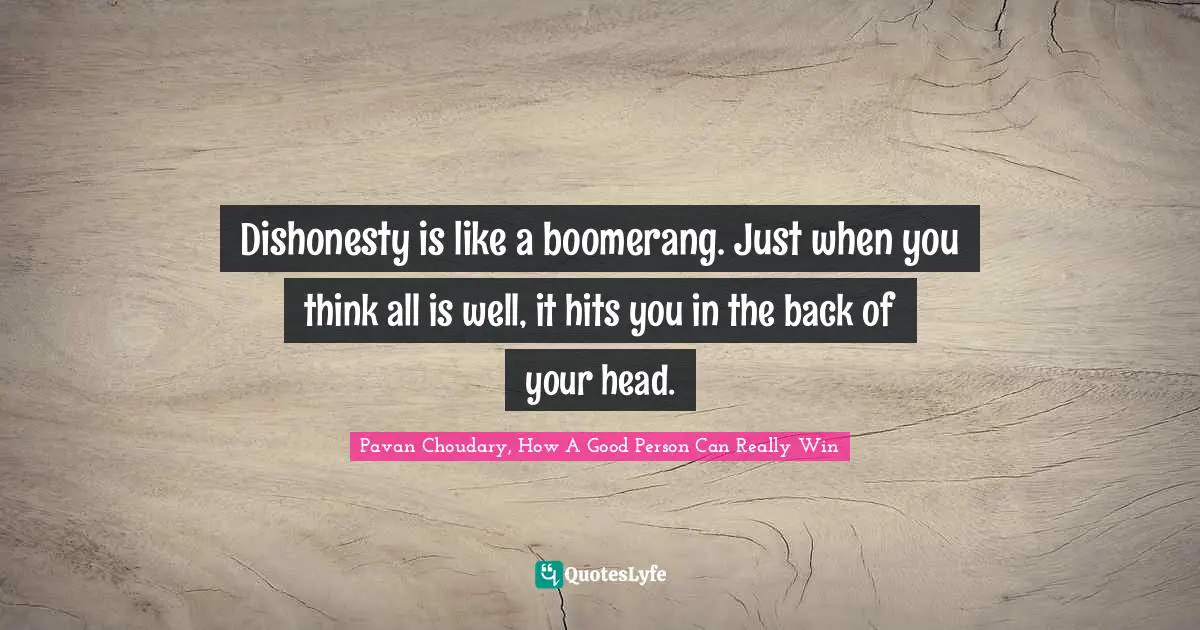 Dishonesty is like a boomerang. Just when you think all is well, it hits you in the back of your head.