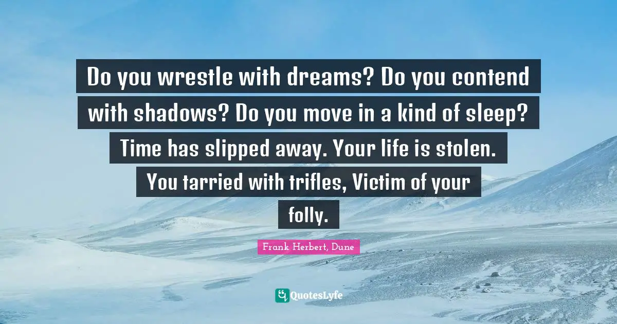 Do you wrestle with dreams? Do you contend with shadows? Do you move in a kind of sleep? Time has slipped away. Your life is stolen. You tarried with trifles, Victim of your folly.