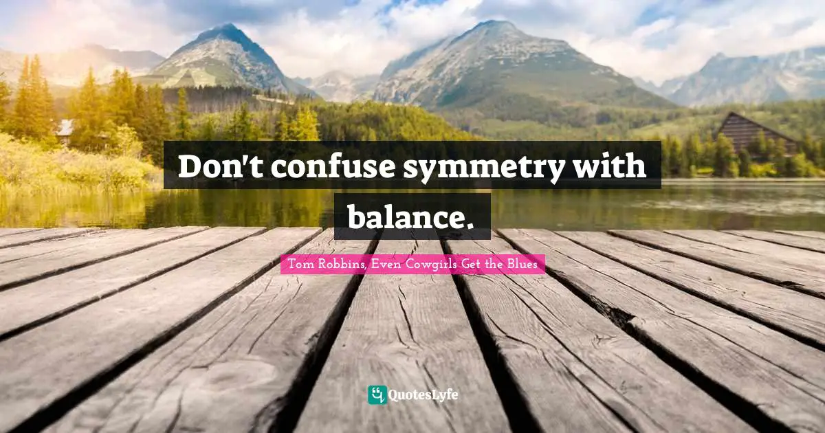Don't confuse symmetry with balance.