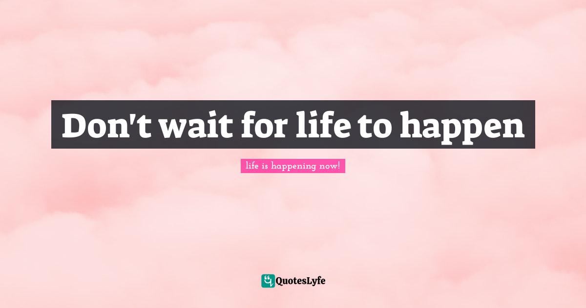 Don't wait for life to happen