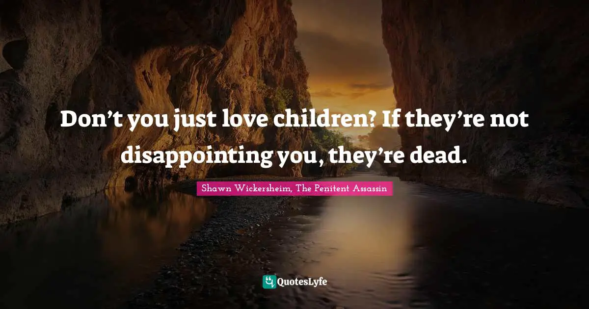 Don’t you just love children? If they’re not disappointing you, they’re dead.