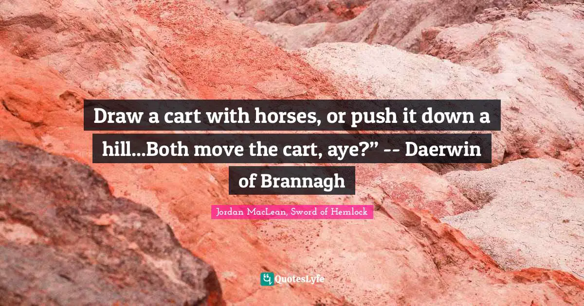 Draw a cart with horses, or push it down a hill...Both move the cart, aye?” -- Daerwin of Brannagh