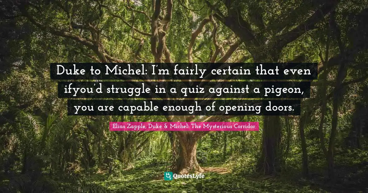 Elias Zapple, Duke & Michel: The Mysterious Corridor Quotes: "Duke to Michel: I’m fairly certain that even ifyou’d struggle in a quiz against a pigeon, you are capable enough of opening doors."