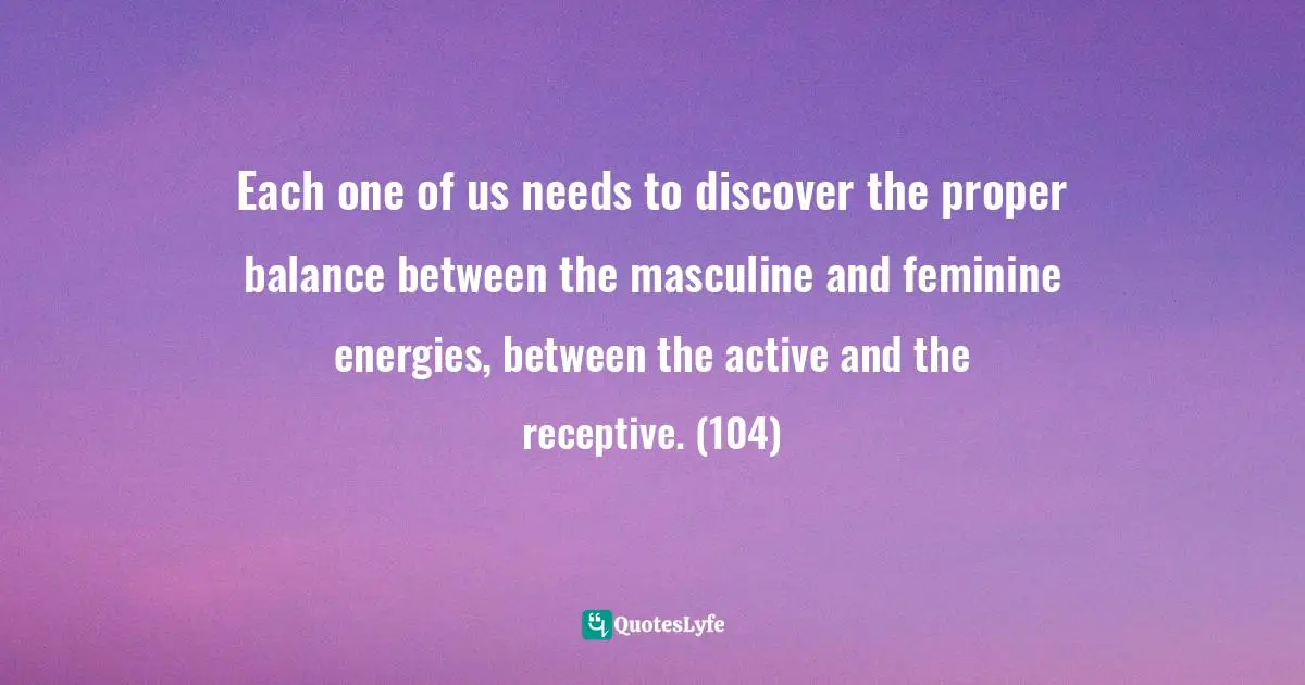 Patanjali Quotes: "Each one of us needs to discover the proper balance between the masculine and feminine energies, between the active and the receptive. (104)"