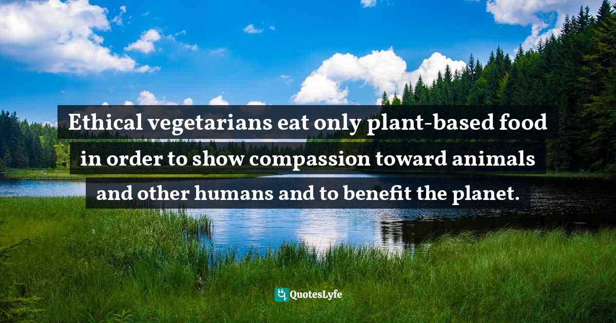 Ethical vegetarians eat only plant-based food in order to show compassion toward animals and other humans and to benefit the planet.