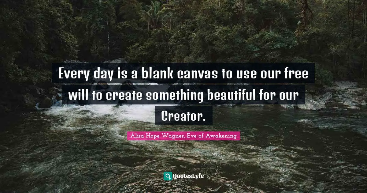 Alisa Hope Wagner Quotes: "Every day is a blank canvas to use our free will to create something beautiful for our Creator."