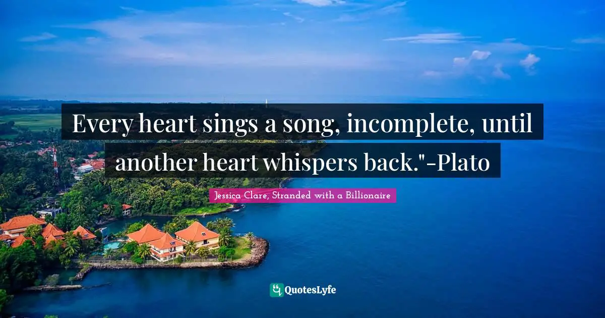 Every heart sings a song, incomplete, until another heart whispers back."-Plato