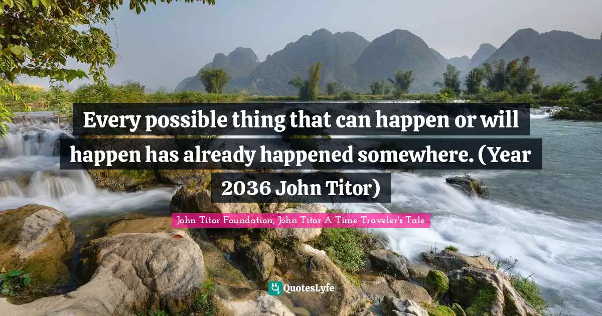 Every possible thing that can happen or will happen has already happened somewhere. (Year 2036 John Titor)