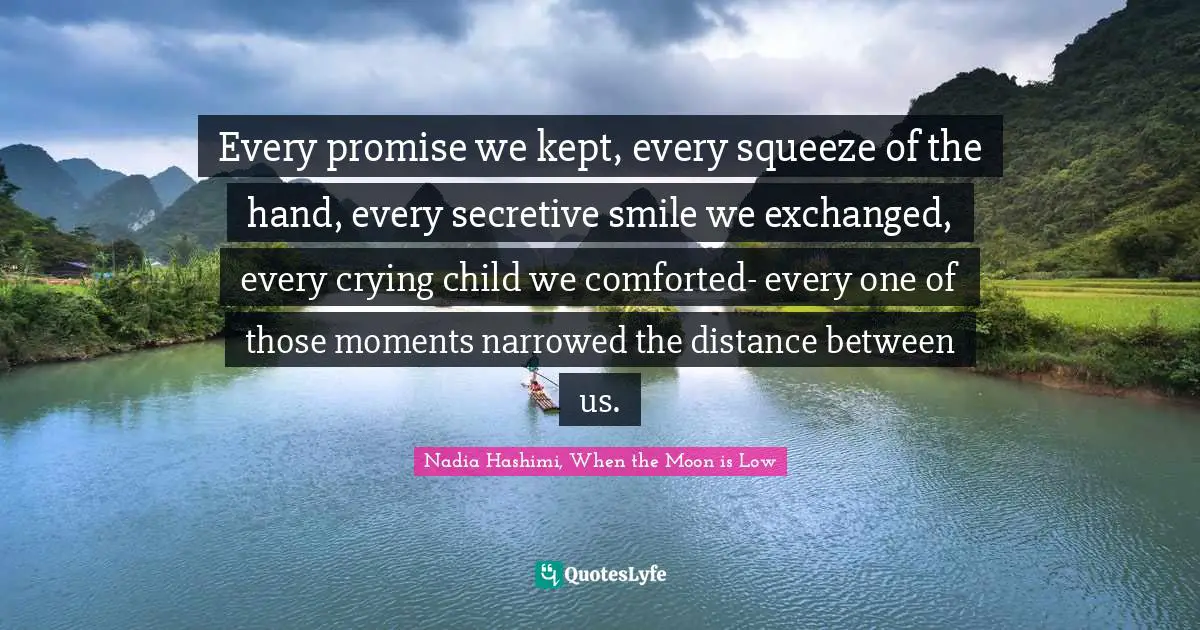 Every promise we kept, every squeeze of the hand, every secretive smile we exchanged, every crying child we comforted- every one of those moments narrowed the distance between us.