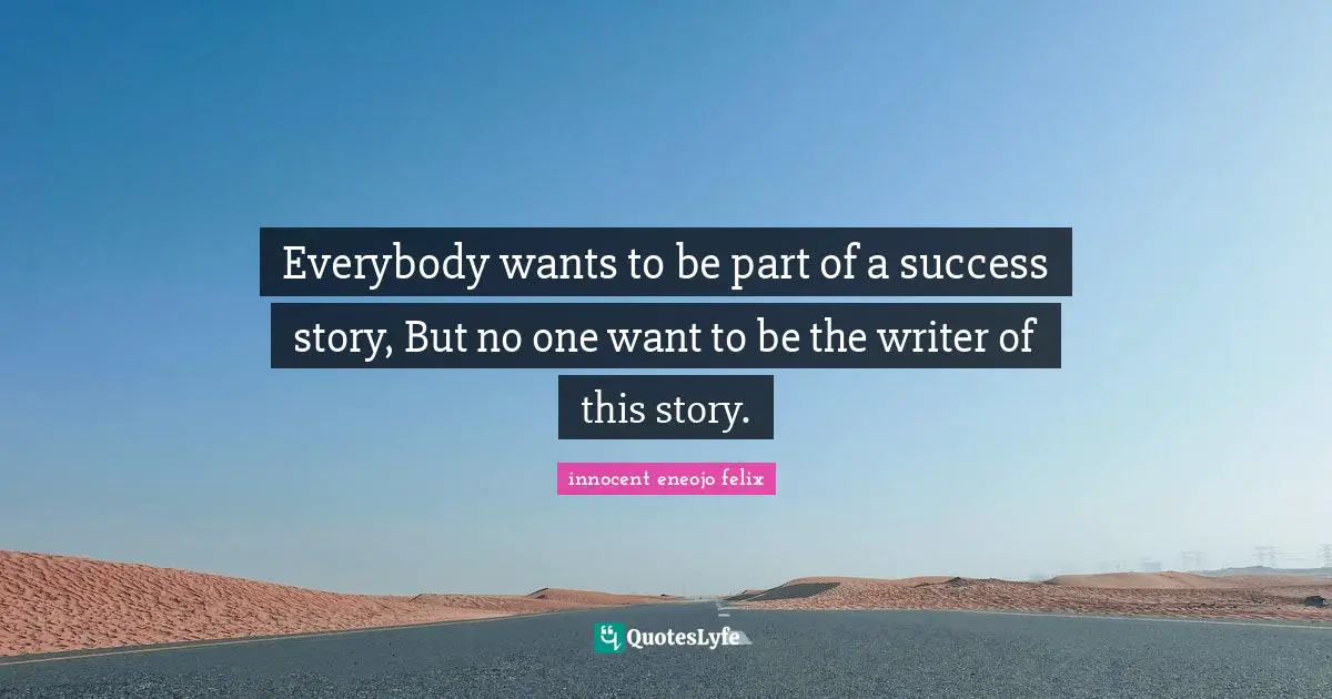 Everybody wants to be part of a success story, But no one want to be the writer of this story.
