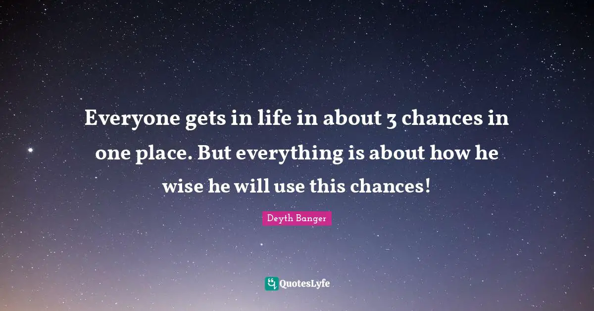 Everyone gets in life in about 3 chances in one place. But everything is about how he wise he will use this chances!