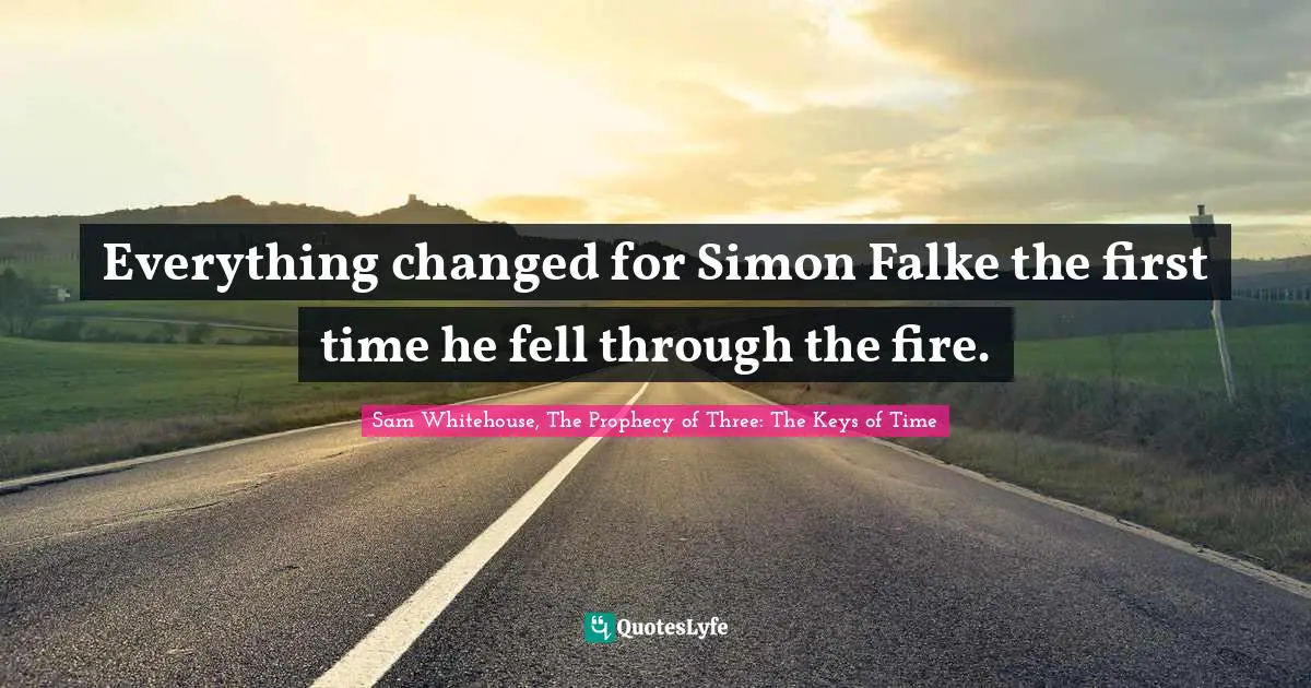 Sam Whitehouse, The Prophecy Of Three: The Keys Of Time Quotes: "Everything changed for Simon Falke the first time he fell through the fire."