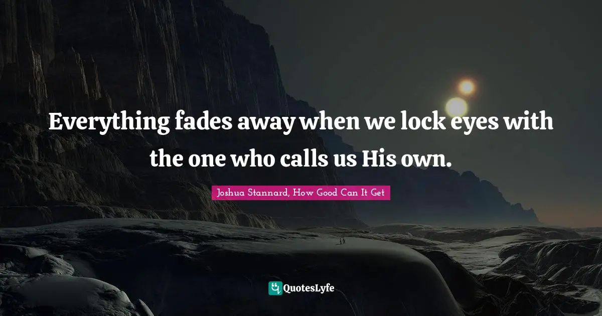 Everything fades away when we lock eyes with the one who calls us His own.