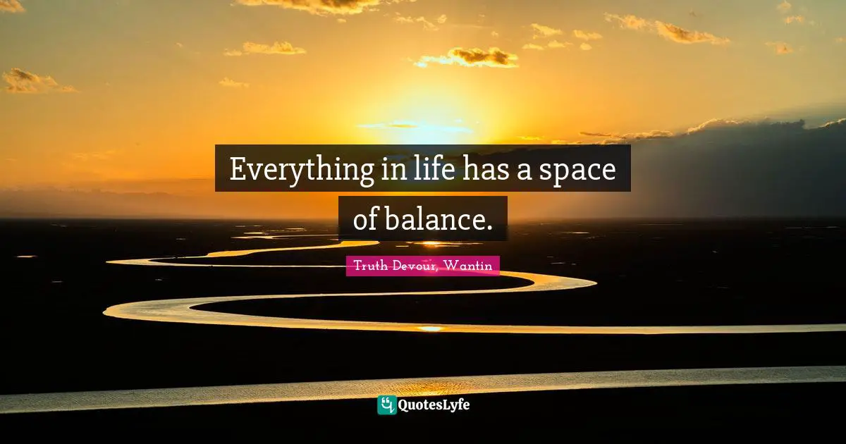 Everything in life has a space of balance.