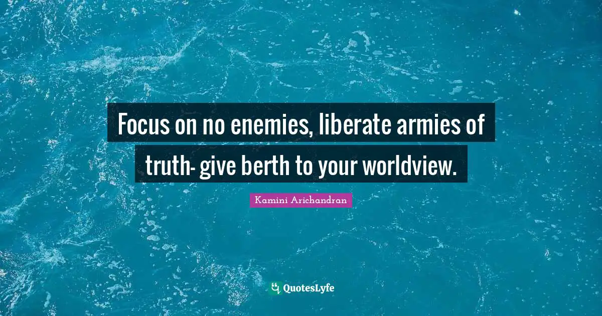 Focus on no enemies, liberate armies of truth— give berth to your worldview.