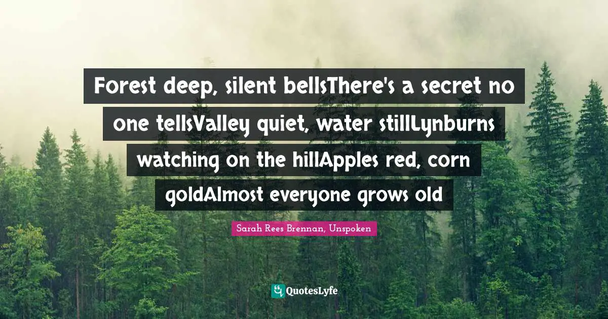 Forest deep, silent bellsThere's a secret no one tellsValley quiet, water stillLynburns watching on the hillApples red, corn goldAlmost everyone grows old