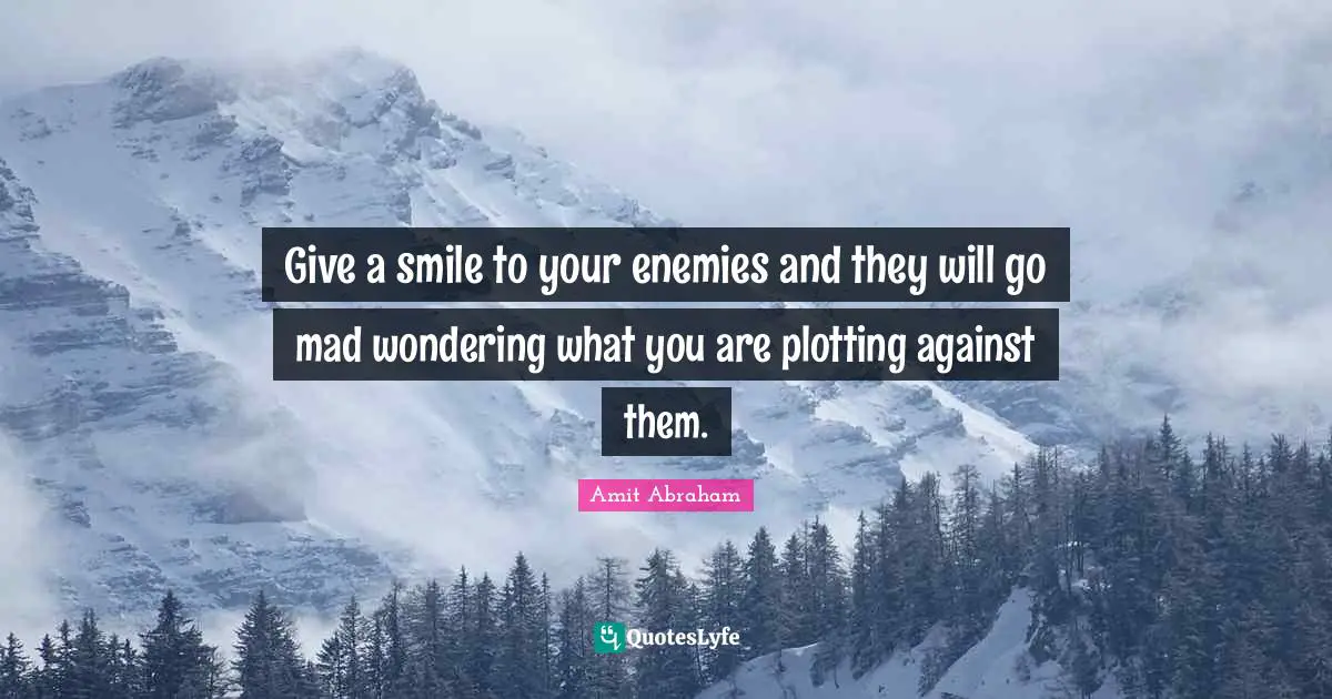 Give a smile to your enemies and they will go mad wondering what you are plotting against them.