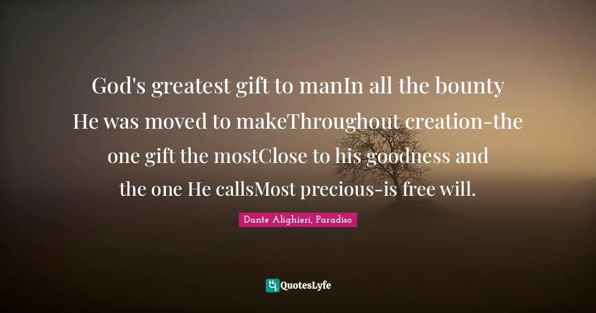 God's greatest gift to manIn all the bounty He was moved to makeThroughout creation-the one gift the mostClose to his goodness and the one He callsMost precious-is free will.